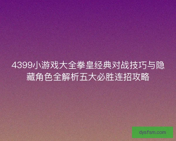 4399小游戏大全拳皇经典对战技巧与隐藏角色全解析五大必胜连招攻略