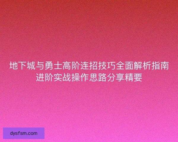 地下城与勇士高阶连招技巧全面解析指南进阶实战操作思路分享精要