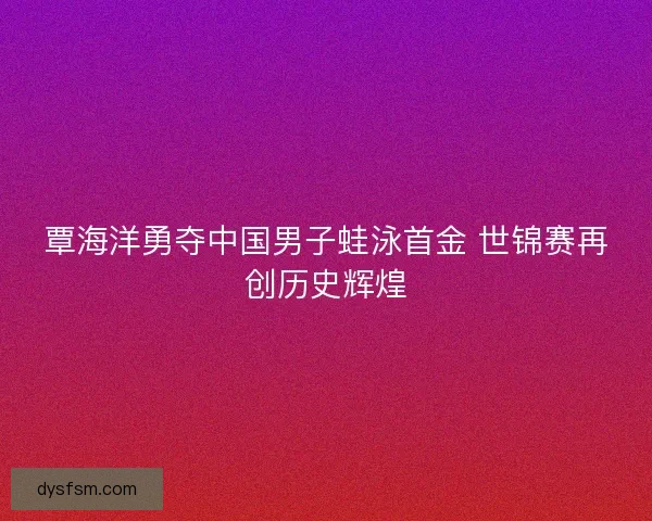 覃海洋勇夺中国男子蛙泳首金 世锦赛再创历史辉煌
