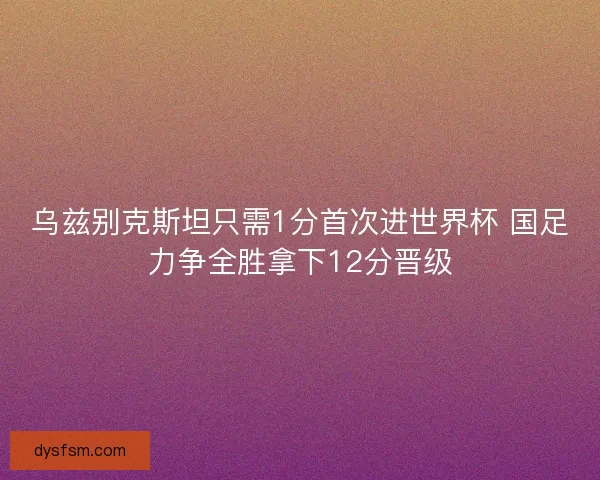 乌兹别克斯坦只需1分首次进世界杯 国足力争全胜拿下12分晋级