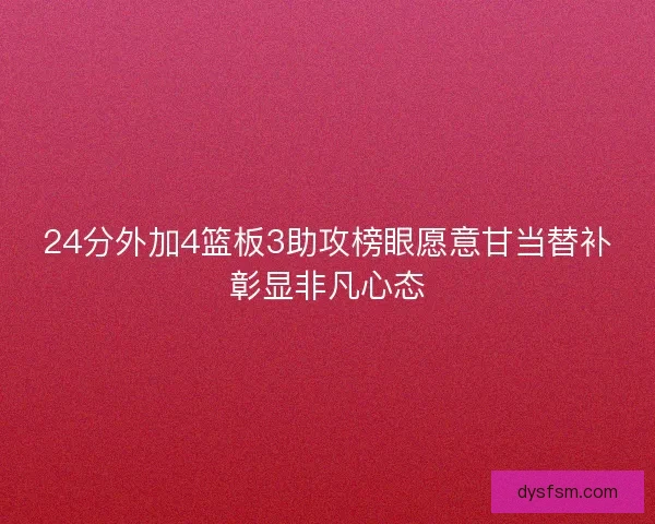 24分外加4篮板3助攻榜眼愿意甘当替补彰显非凡心态