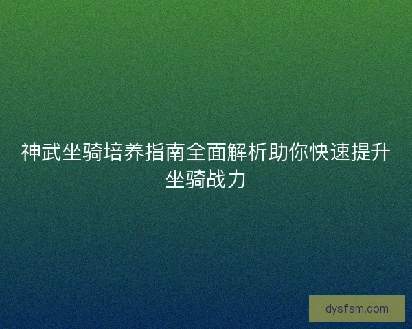 神武坐骑培养指南全面解析助你快速提升坐骑战力