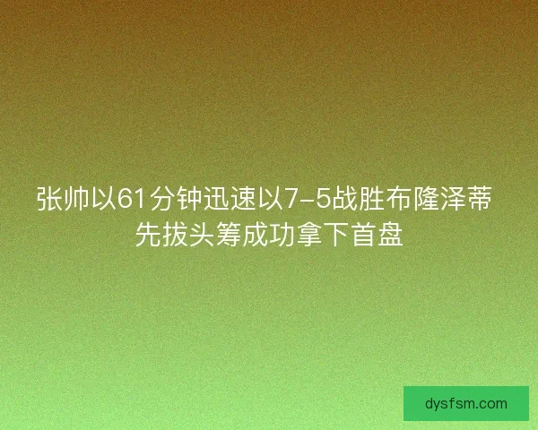 张帅以61分钟迅速以7-5战胜布隆泽蒂 先拔头筹成功拿下首盘