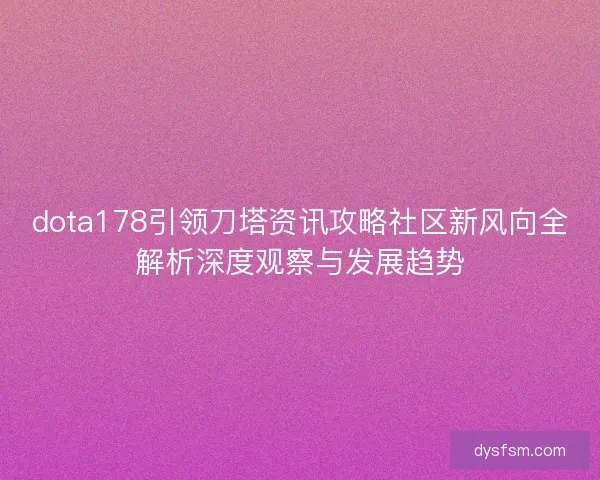 dota178引领刀塔资讯攻略社区新风向全解析深度观察与发展趋势