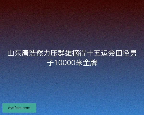 山东唐浩然力压群雄摘得十五运会田径男子10000米金牌