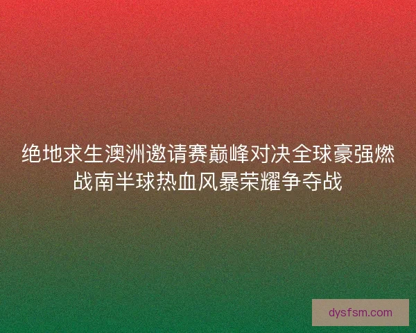 绝地求生澳洲邀请赛巅峰对决全球豪强燃战南半球热血风暴荣耀争夺战