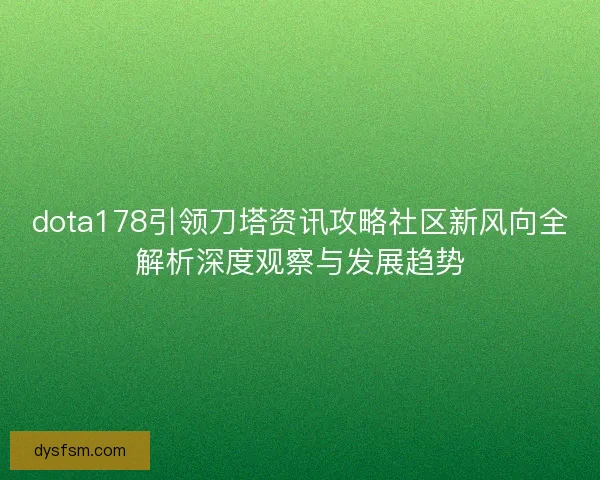 dota178引领刀塔资讯攻略社区新风向全解析深度观察与发展趋势