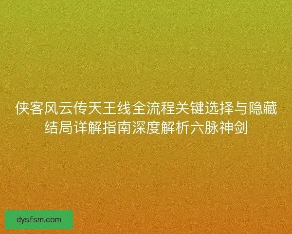 侠客风云传天王线全流程关键选择与隐藏结局详解指南深度解析六脉神剑
