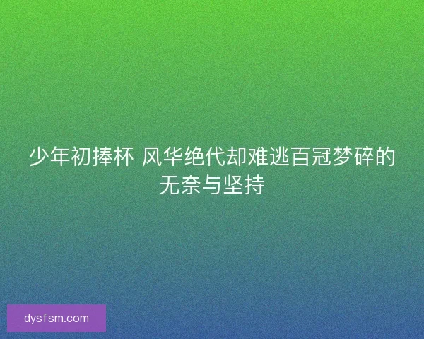 少年初捧杯 风华绝代却难逃百冠梦碎的无奈与坚持