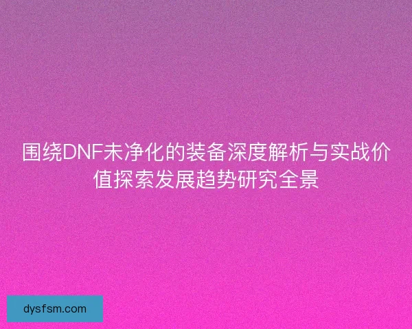 围绕DNF未净化的装备深度解析与实战价值探索发展趋势研究全景