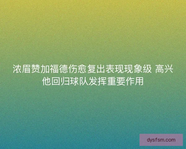 浓眉赞加福德伤愈复出表现现象级 高兴他回归球队发挥重要作用