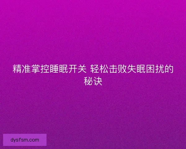 精准掌控睡眠开关 轻松击败失眠困扰的秘诀
