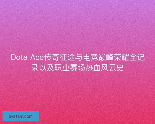 Dota Ace传奇征途与电竞巅峰荣耀全记录以及职业赛场热血风云史