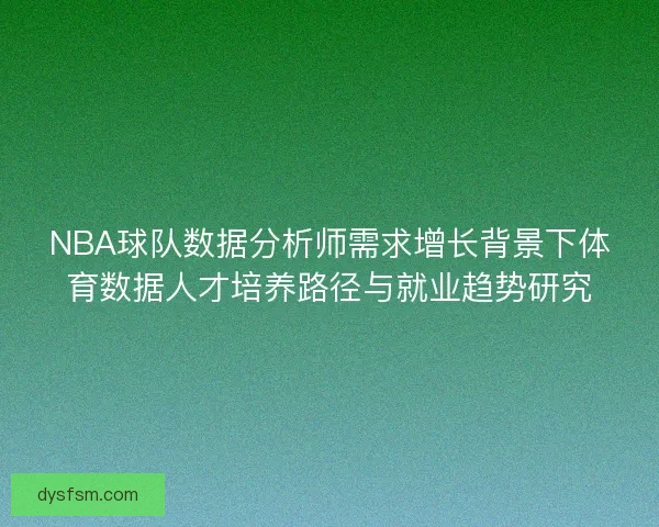 NBA球队数据分析师需求增长背景下体育数据人才培养路径与就业趋势研究