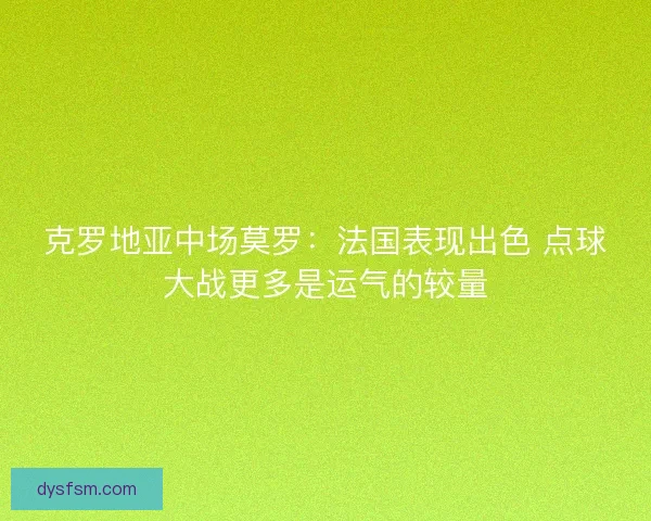 克罗地亚中场莫罗：法国表现出色 点球大战更多是运气的较量