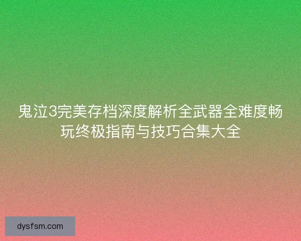 鬼泣3完美存档深度解析全武器全难度畅玩终极指南与技巧合集大全