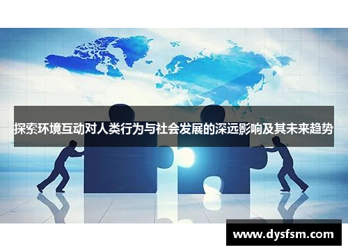 探索环境互动对人类行为与社会发展的深远影响及其未来趋势