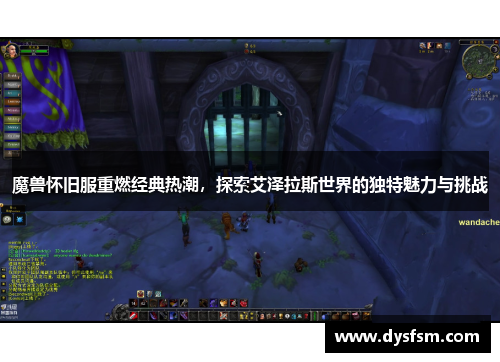 魔兽怀旧服重燃经典热潮，探索艾泽拉斯世界的独特魅力与挑战