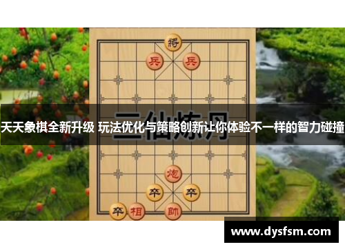 天天象棋全新升级 玩法优化与策略创新让你体验不一样的智力碰撞